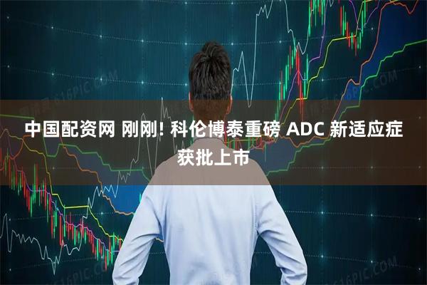 中国配资网 刚刚! 科伦博泰重磅 ADC 新适应症获批上市