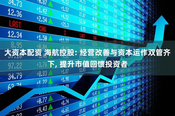 大资本配资 海航控股: 经营改善与资本运作双管齐下, 提升市值回馈投资者