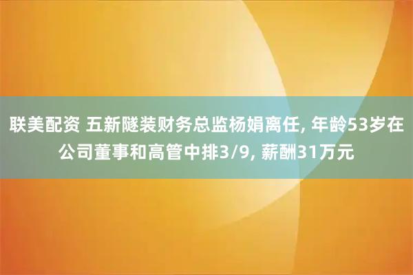 联美配资 五新隧装财务总监杨娟离任, 年龄53岁在公司董事和高管中排3/9, 薪酬31万元