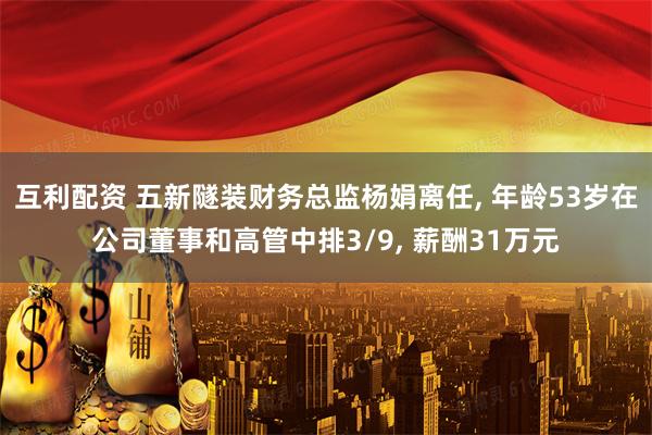 互利配资 五新隧装财务总监杨娟离任, 年龄53岁在公司董事和高管中排3/9, 薪酬31万元