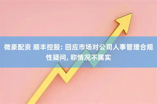 微豪配资 顺丰控股: 回应市场对公司人事管理合规性疑问, 称情况不属实