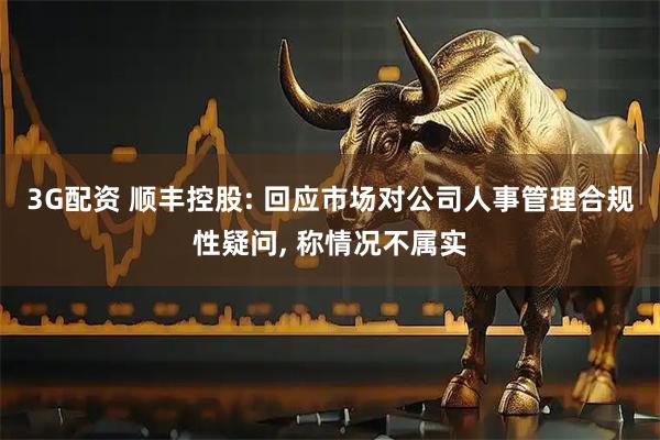 3G配资 顺丰控股: 回应市场对公司人事管理合规性疑问, 称情况不属实