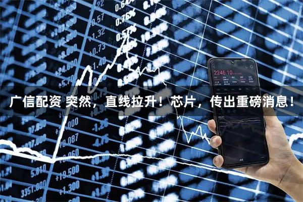 广信配资 突然，直线拉升！芯片，传出重磅消息！