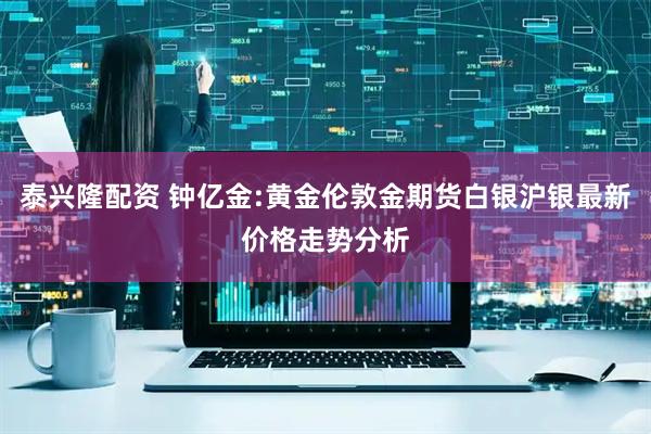 泰兴隆配资 钟亿金:黄金伦敦金期货白银沪银最新价格走势分析