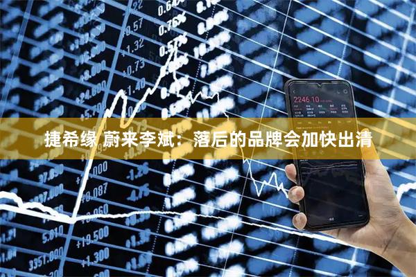 捷希缘 蔚来李斌：落后的品牌会加快出清