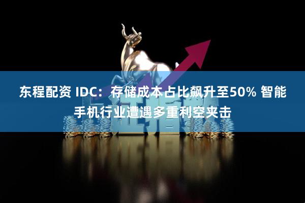 东程配资 IDC：存储成本占比飙升至50% 智能手机行业遭遇多重利空夹击