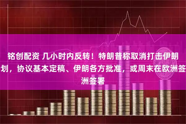 铭创配资 几小时内反转！特朗普称取消打击伊朗计划，协议基本定稿、伊朗各方批准，或周末在欧洲签署