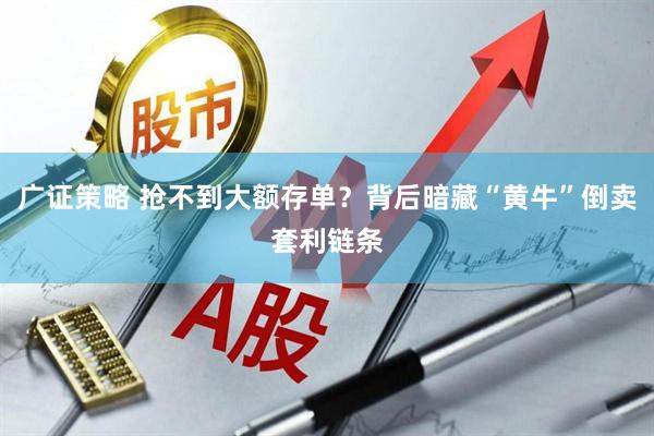 广证策略 抢不到大额存单？背后暗藏“黄牛”倒卖套利链条