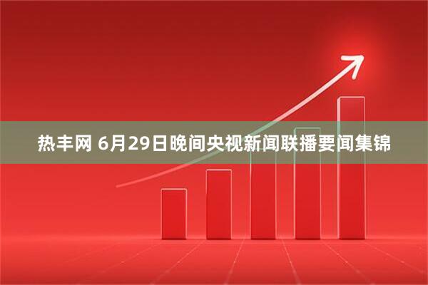 热丰网 6月29日晚间央视新闻联播要闻集锦
