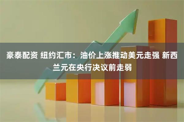 豪泰配资 纽约汇市：油价上涨推动美元走强 新西兰元在央行决议前走弱