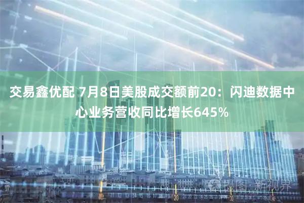 交易鑫优配 7月8日美股成交额前20:闪迪数据中心业务营收同比增长645%