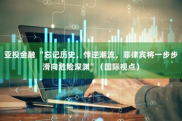 亚投金融 “忘记历史，悖逆潮流，菲律宾将一步步滑向危险深渊”（国际视点）