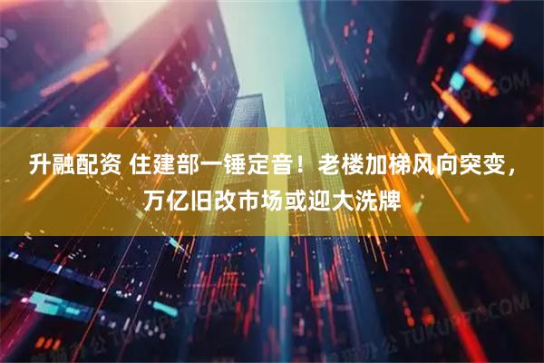 升融配资 住建部一锤定音！老楼加梯风向突变，万亿旧改市场或迎大洗牌