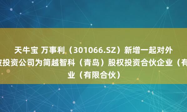 天牛宝 万事利（301066.SZ）新增一起对外投资，被投资公司为简越智科（青岛）股权投资合伙企业（有限合伙）