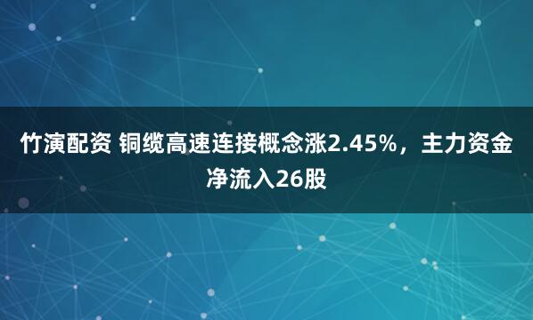 竹演配资 铜缆高速连接概念涨2.45%，主力资金净流入26股
