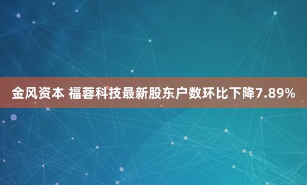 金风资本 福蓉科技最新股东户数环比下降7.89%